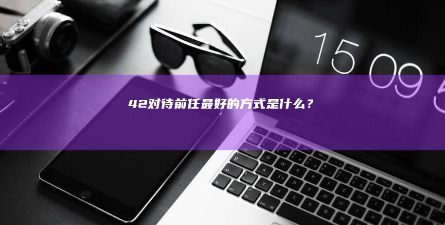 42.对待前任最好的方式是什么？